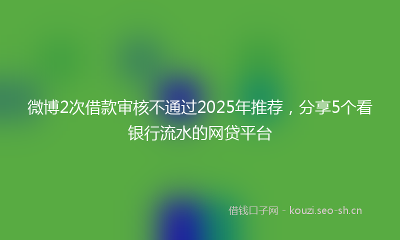微博2次借款审核不通过2025年推荐，分享5个看银行流水的网贷平台