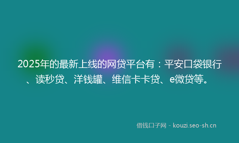 2025年的最新上线的网贷平台有:平安口袋银行、读秒贷、洋钱罐、维信卡卡贷、e微贷等。