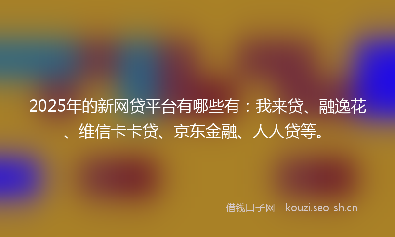 2025年的新网贷平台有哪些有：我来贷、融逸花、维信卡卡贷、京东金融、人人贷等。
