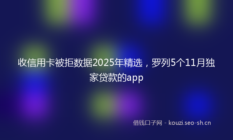 收信用卡被拒数据2025年精选，罗列5个11月独家贷款的app