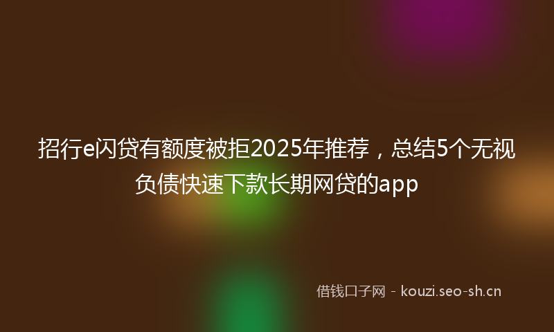 招行e闪贷有额度被拒2025年推荐，总结5个无视负债快速下款长期网贷的app