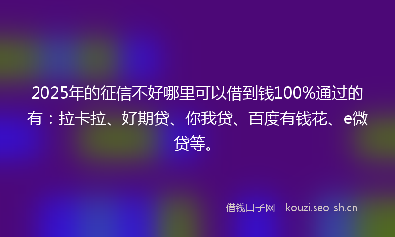2025年的征信不好哪里可以借到钱100%通过的有：拉卡拉、好期贷、你我贷、百度有钱花、e微贷等。
