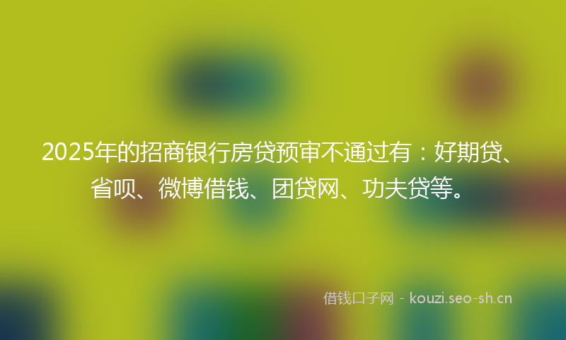 2025年的招商银行房贷预审不通过有：好期贷、省呗、微博借钱、团贷网、功夫贷等。