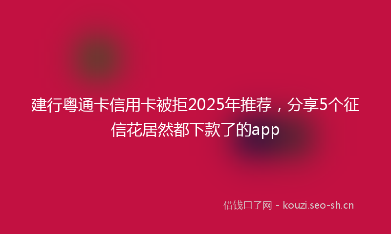 建行粤通卡信用卡被拒2025年推荐，分享5个征信花居然都下款了的app