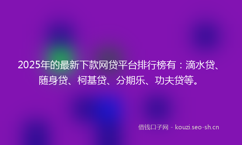 2025年的最新下款网贷平台排行榜有：滴水贷、随身贷、柯基贷、分期乐、功夫贷等。