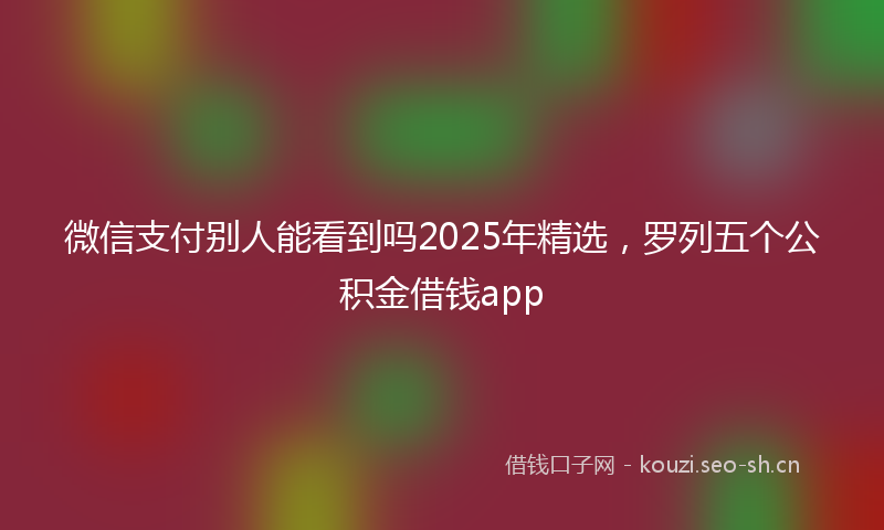 微信支付别人能看到吗2025年精选，罗列五个公积金借钱app