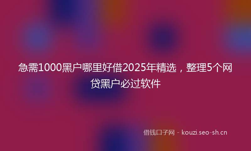 急需1000黑户哪里好借2025年精选，整理5个网贷黑户必过软件