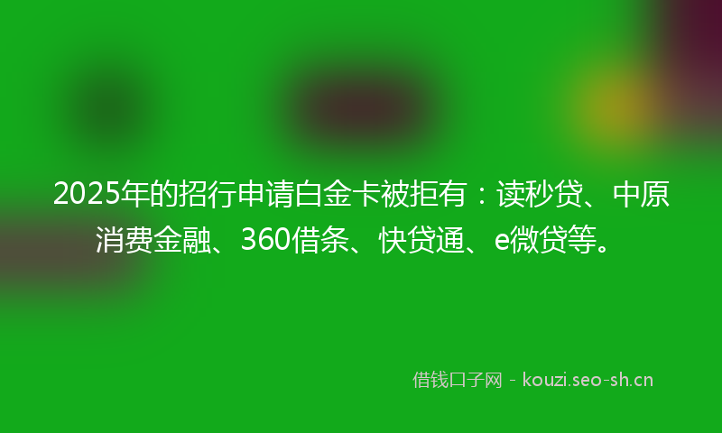 2025年的招行申请白金卡被拒有：读秒贷、中原消费金融、360借条、快贷通、e微贷等。