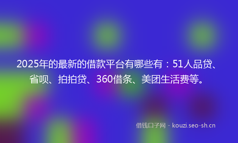 2025年的最新的借款平台有哪些有：51人品贷、省呗、拍拍贷、360借条、美团生活费等。