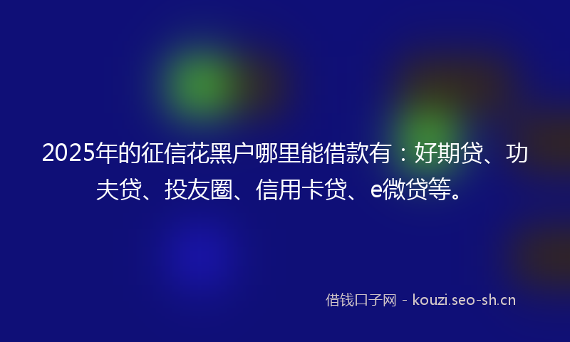 2025年的征信花黑户哪里能借款有：好期贷、功夫贷、投友圈、信用卡贷、e微贷等。