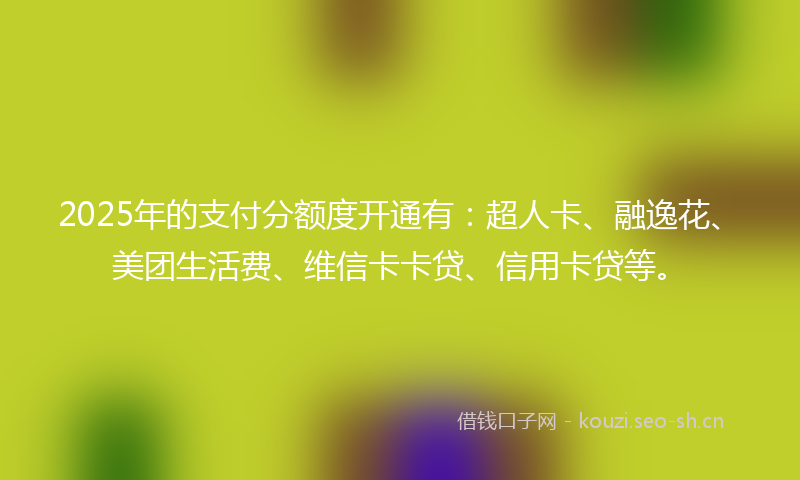 2025年的支付分额度开通有：超人卡、融逸花、美团生活费、维信卡卡贷、信用卡贷等。