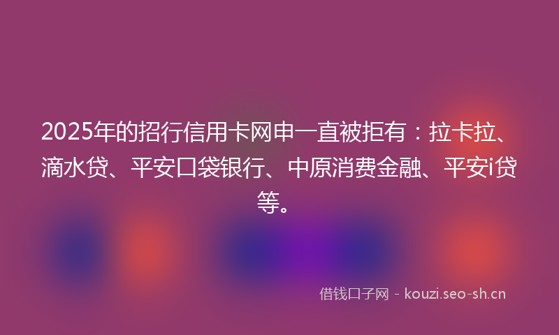 2025年的招行信用卡网申一直被拒有：拉卡拉、滴水贷、平安口袋银行、中原消费金融、平安i贷等。