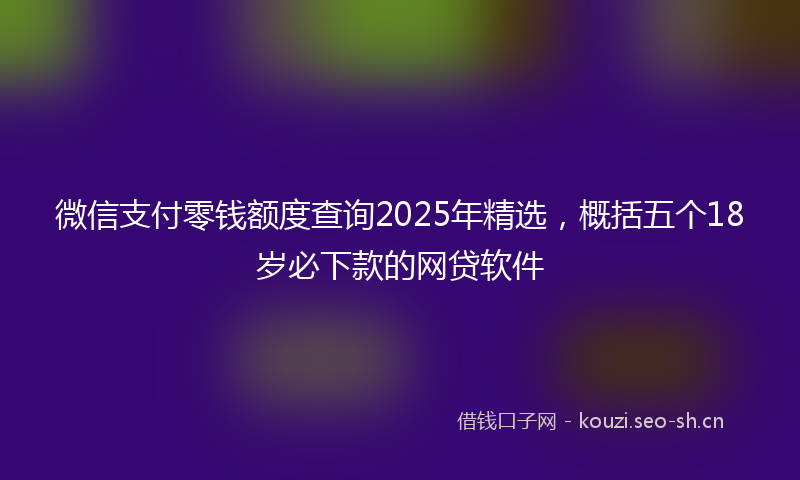 微信支付零钱额度查询2025年精选，概括五个18岁必下款的网贷软件