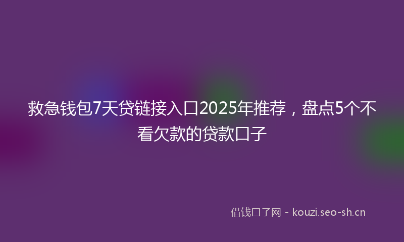救急钱包7天贷链接入口2025年推荐，盘点5个不看欠款的贷款口子