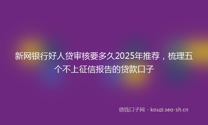 新网银行好人贷审核要多久2025年推荐，梳理五个不上征信报告的贷款口子