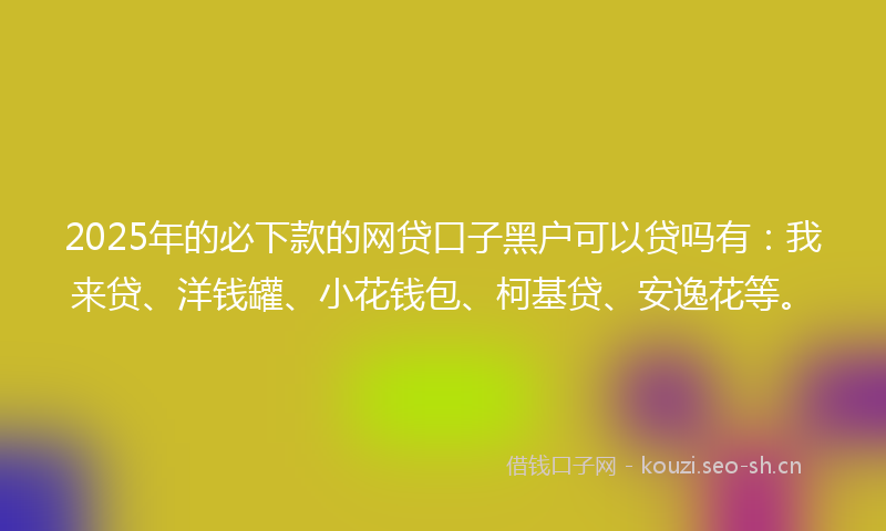 2025年的必下款的网贷口子黑户可以贷吗有:我来贷、洋钱罐、小花钱包、柯基贷、安逸花等。