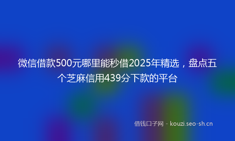 微信借款500元哪里能秒借2025年精选,盘点五个芝麻信用439分下款的平台