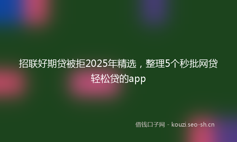 招联好期贷被拒2025年精选，整理5个秒批网贷轻松贷的app