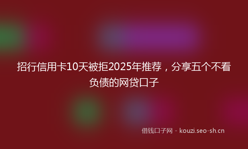 招行信用卡10天被拒2025年推荐，分享五个不看负债的网贷口子