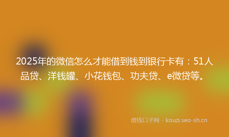 2025年的微信怎么才能借到钱到银行卡有：51人品贷、洋钱罐、小花钱包、功夫贷、e微贷等。