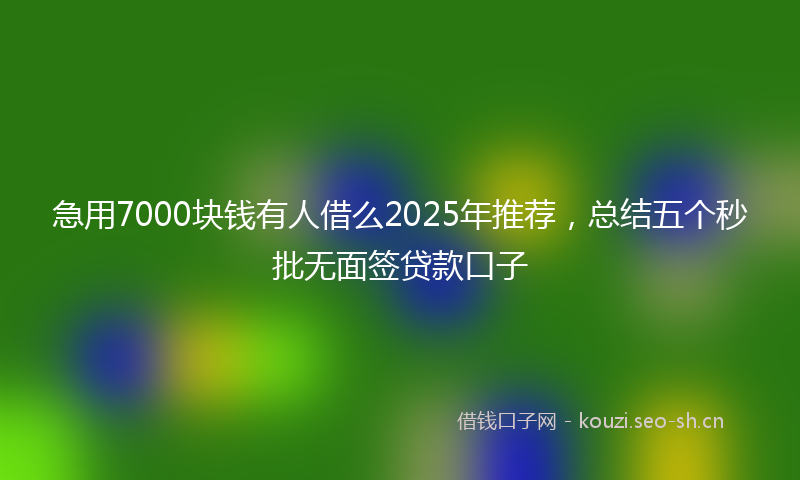 急用7000块钱有人借么2025年推荐，总结五个秒批无面签贷款口子
