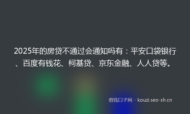 2025年的房贷不通过会通知吗有：平安口袋银行、百度有钱花、柯基贷、京东金融、人人贷等。