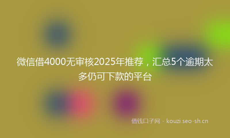 微信借4000无审核2025年推荐，汇总5个逾期太多仍可下款的平台