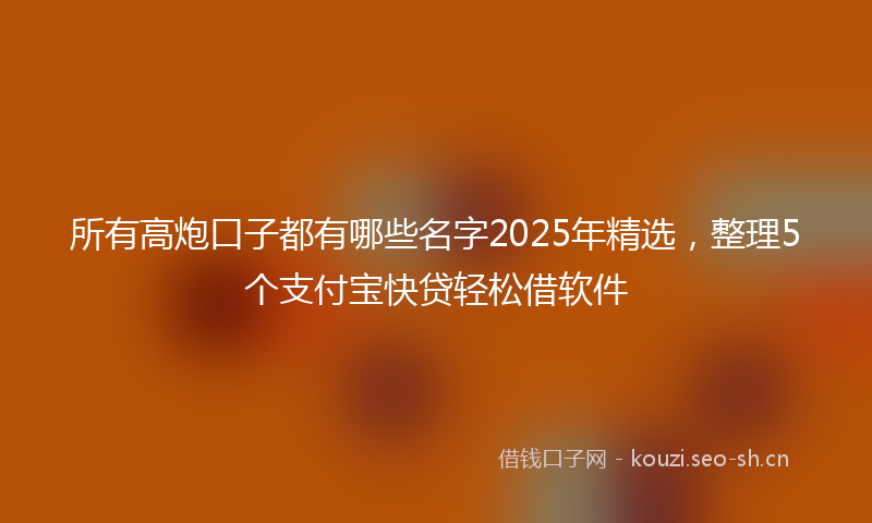 所有高炮口子都有哪些名字2025年精选，整理5个支付宝快贷轻松借软件