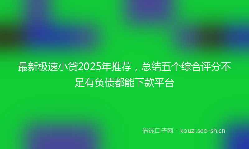 最新极速小贷2025年推荐，总结五个综合评分不足有负债都能下款平台