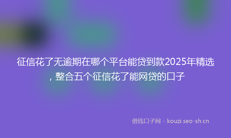 征信花了无逾期在哪个平台能贷到款2025年精选,整合五个征信花了能网贷的口子