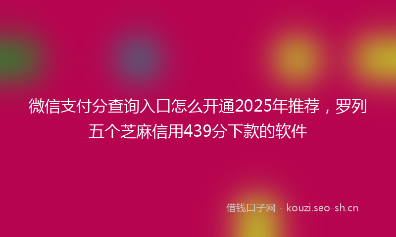 微信支付分查询入口怎么开通2025年推荐，罗列五个芝麻信用439分下款的软件