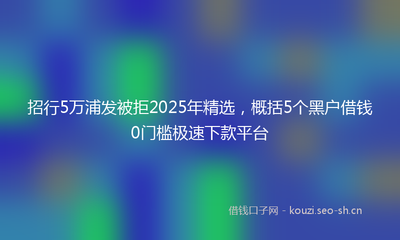 招行5万浦发被拒2025年精选，概括5个黑户借钱0门槛极速下款平台