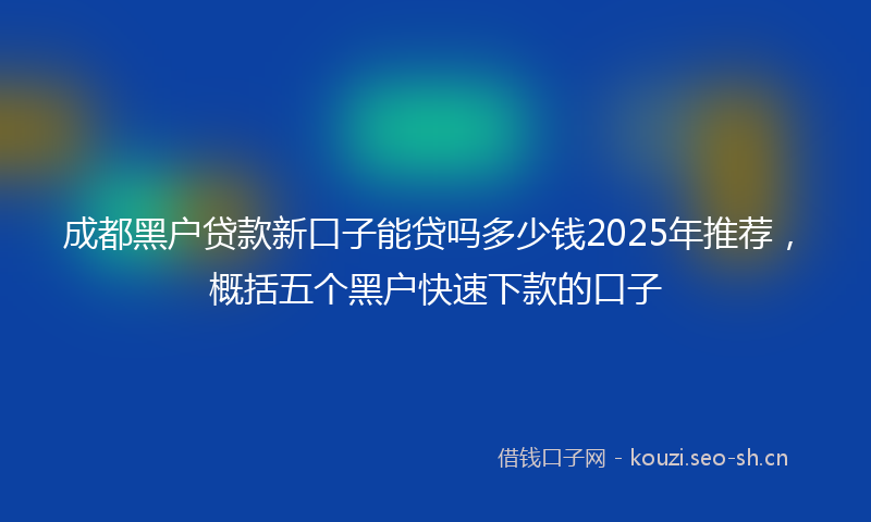 成都黑户贷款新口子能贷吗多少钱2025年推荐，概括五个黑户快速下款的口子