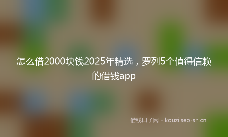 怎么借2000块钱2025年精选，罗列5个值得信赖的借钱app