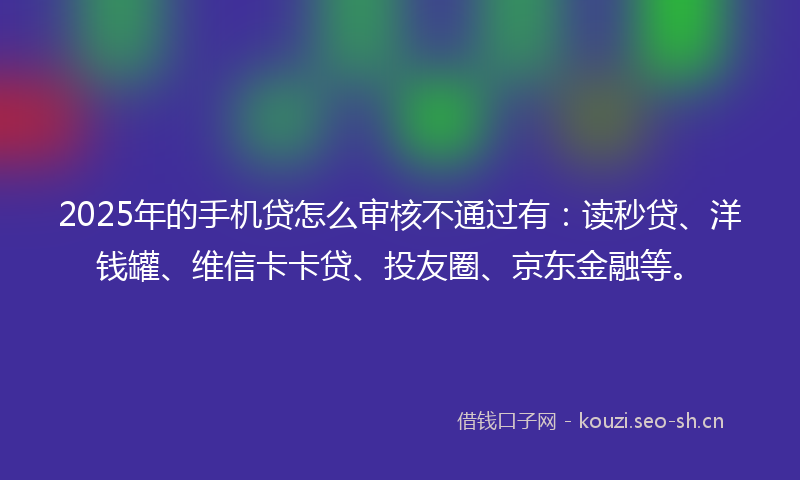 2025年的手机贷怎么审核不通过有：读秒贷、洋钱罐、维信卡卡贷、投友圈、京东金融等。