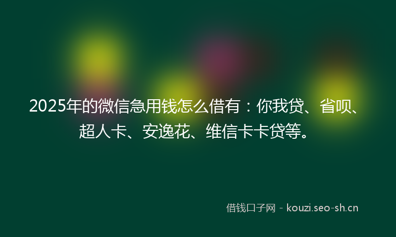 2025年的微信急用钱怎么借有：你我贷、省呗、超人卡、安逸花、维信卡卡贷等。