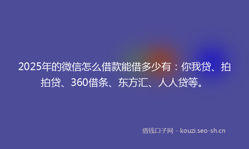 2025年的微信怎么借款能借多少有：你我贷、拍拍贷、360借条、东方汇、人人贷等。