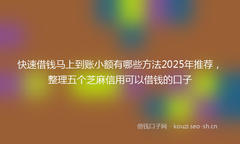 快速借钱马上到账小额有哪些方法2025年推荐，整理五个芝麻信用可以借钱的口子