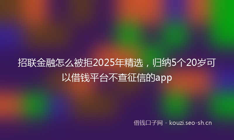 招联金融怎么被拒2025年精选，归纳5个20岁可以借钱平台不查征信的app