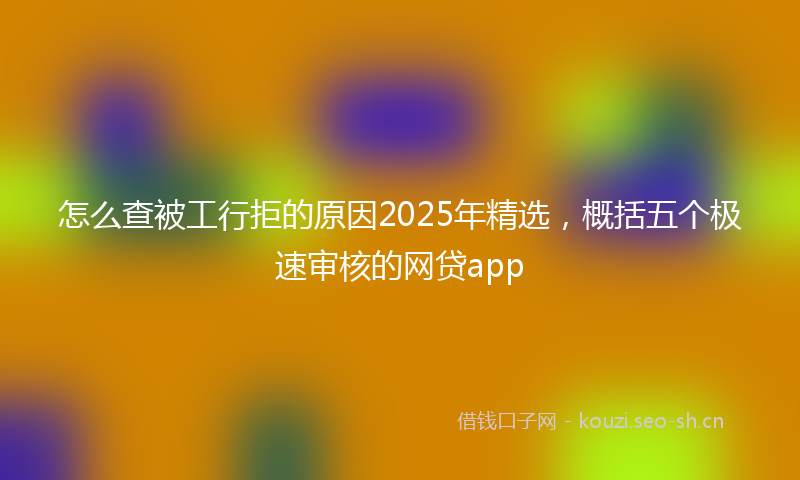 怎么查被工行拒的原因2025年精选，概括五个极速审核的网贷app