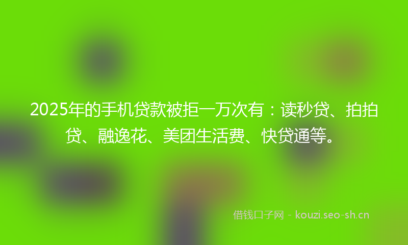 2025年的手机贷款被拒一万次有：读秒贷、拍拍贷、融逸花、美团生活费、快贷通等。