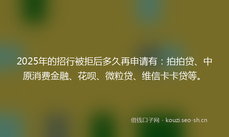2025年的招行被拒后多久再申请有：拍拍贷、中原消费金融、花呗、微粒贷、维信卡卡贷等。