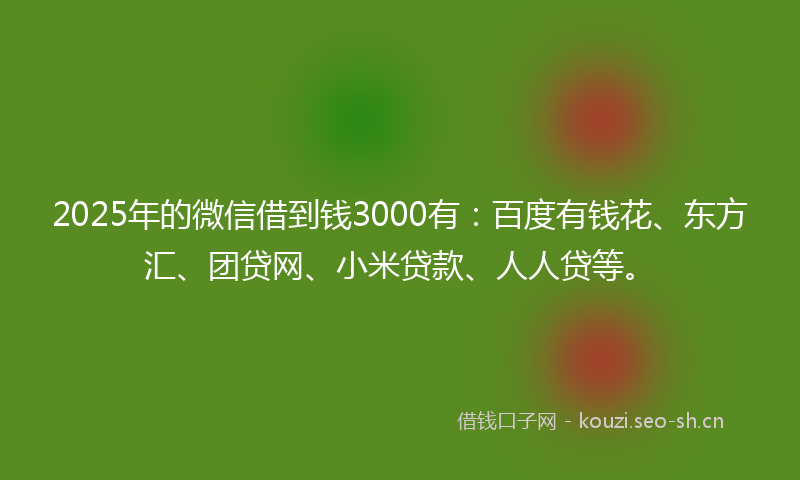 2025年的微信借到钱3000有：百度有钱花、东方汇、团贷网、小米贷款、人人贷等。