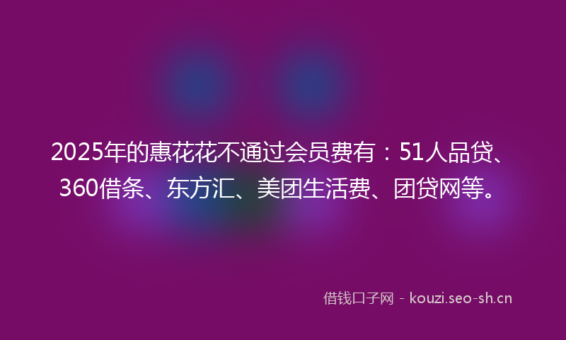 2025年的惠花花不通过会员费有：51人品贷、360借条、东方汇、美团生活费、团贷网等。