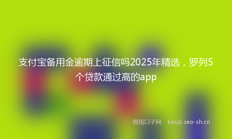 支付宝备用金逾期上征信吗2025年精选，罗列5个贷款通过高的app