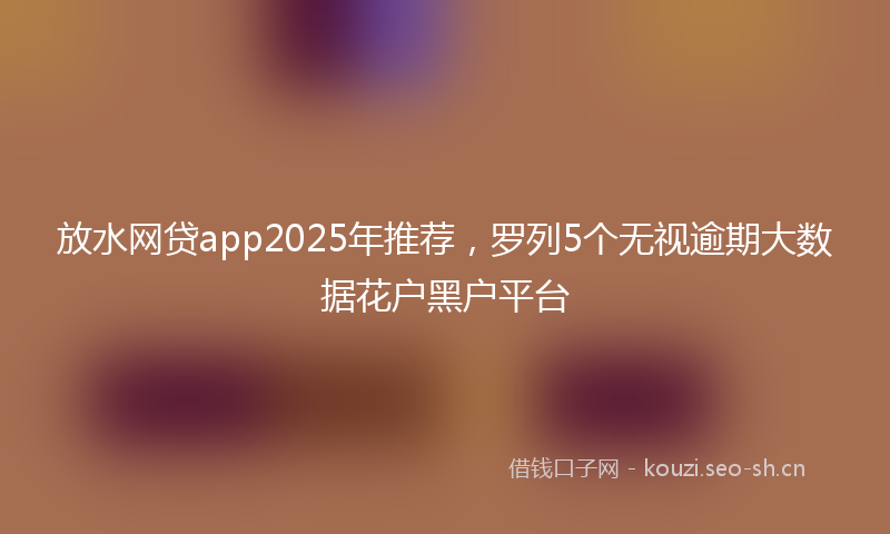 放水网贷app2025年推荐，罗列5个无视逾期大数据花户黑户平台