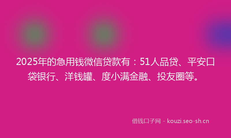 2025年的急用钱微信贷款有：51人品贷、平安口袋银行、洋钱罐、度小满金融、投友圈等。