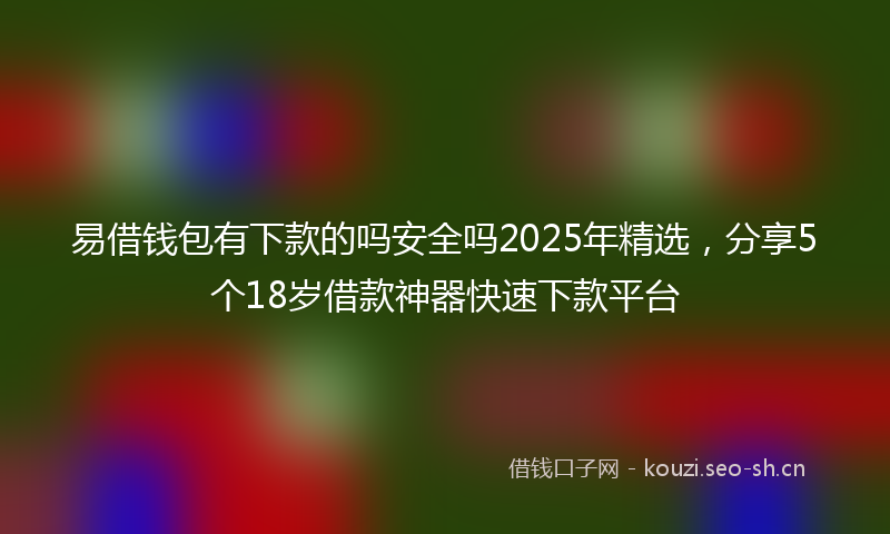 易借钱包有下款的吗安全吗2025年精选，分享5个18岁借款神器快速下款平台