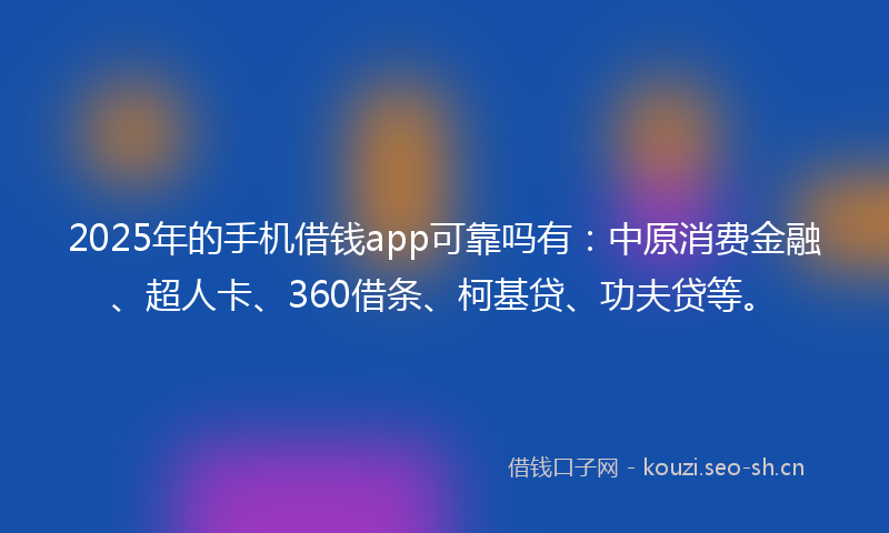2025年的手机借钱app可靠吗有：中原消费金融、超人卡、360借条、柯基贷、功夫贷等。