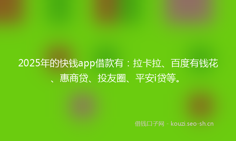 2025年的快钱app借款有：拉卡拉、百度有钱花、惠商贷、投友圈、平安i贷等。